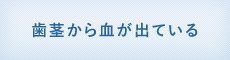 歯ぐきから血が出ている