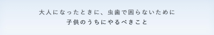 大人になったときに虫歯で困らないために子供のうちにやるべきこと